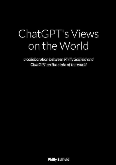 ChatGPT's Views on the World: a collaboration between Philly Salfield and ChatGPT on the state of the world