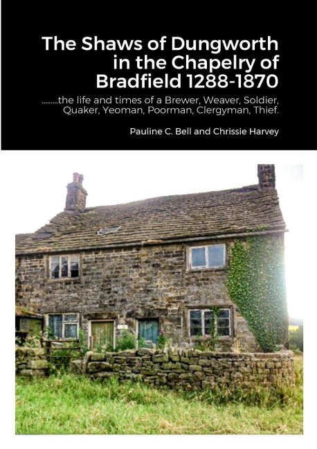 The Shaws of Dungworth in the Chapelry of Bradfield 1288-1870: .........the life and times of a Brewer, Weaver, Soldier, Quaker, Yeoman, Poorman, Clergyman, Thief.
