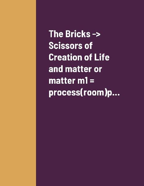 The Bricks -> Scissors of Creation of Life and matter or matter m1 = process(room)p...