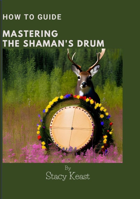 Mastering your Shamans Drum: Unlock the Secrets to Shamanic Journeying and Healing with Rhythmic Mastery