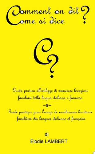 Comment on dit? Come si dice? - Guida pratica all’utilizzo di numerose locuzioni familiari della lingua italiana e francese. Guide pratique pour l’usage de nombreuses locutions familières des langues italienne et française