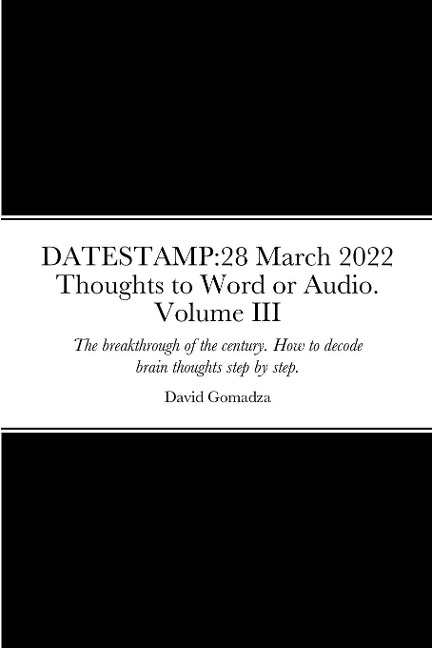 DATESTAMP: 28 March 2022 Thoughts to Word or Audio. Volume III: The breakthrough of the century. How to decode brain thoughts step by step. The definite guide. Processes and procedures.
