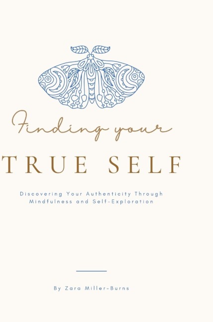 Finding your True Self: Discovering Your Authenticity Through Mindfulness and Self-Exploration By Zara Miller-Burns