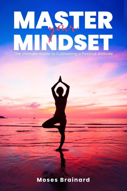 Master Your Mindset: The Ultimate Guide to Cultivating a Positive Attitude