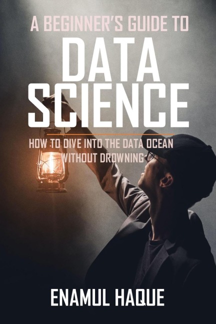 A Beginners Guide To DATA SCIENCE: How to dive into the data ocean without drowning