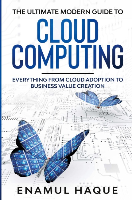 The Ultimate Modern Guide to Cloud Computing: Everything from cloud adoption to business value creation
