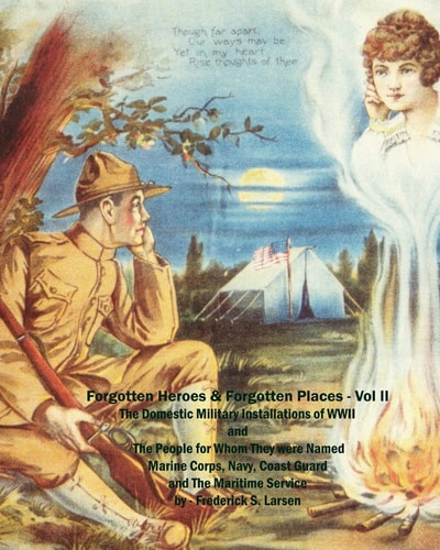 Forgotten Heroes and Forgotten Places (Volume II) The Domestic Military Installations of WWII and ThePeople for Whom They Were Named