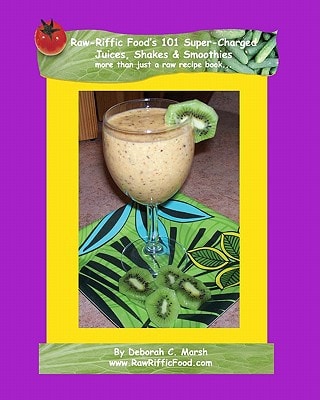 Raw-Riffic Food's 101 Super-Charged Juices, Shakes and Smoothies More Than Just a Raw Recipe Book