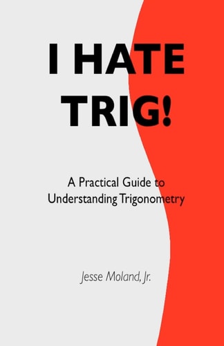 I Hate Trig! A Practical Guide to Understanding Trigonometry
