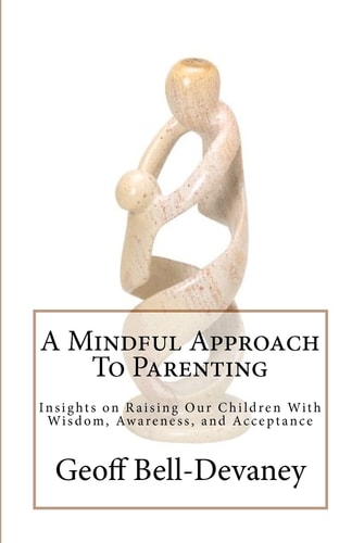 A Mindful Approach to Parenting Insights on Raising Our Children with Wisdom, Awareness, and Acceptance