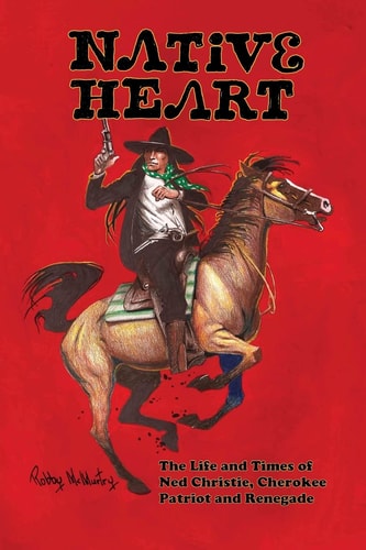 Native Heart The Life and Times of Ned Christie, Cherokee Patriot and Renegade