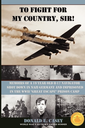 To Fight for My Country, Sir! Memoirs of a 19 Year Old Navigator Shot Down and Imprisoned in the WWII Great Escape Prison Camp