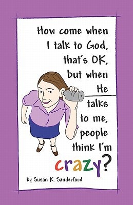 How Come When I Talk to God, That's Ok, But When He Talks to Me, People Think I'm Crazy? Channeled Messages from the Holy Spirit