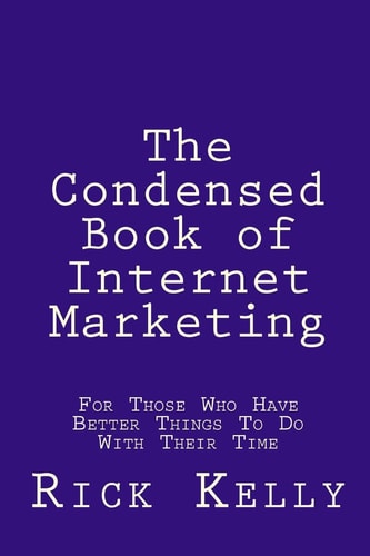 The Condensed Book of Internet Marketing For Those Who Have Better Things to Do with Their Time