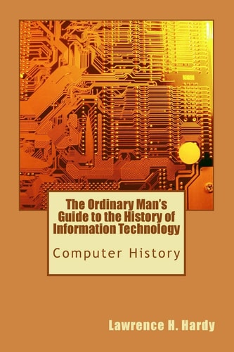 The Ordinary Man's Guide to the History of Information Technology Computer History