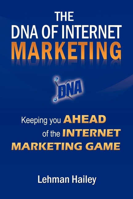 The DNA of Internet Marketing: Keeping You Ahead of the Internet Marketing Game