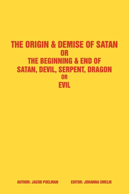 The Origin & Demise of Satan: Or the Beginning & End of Satan, Devil, Serpent, Dragon or Evil