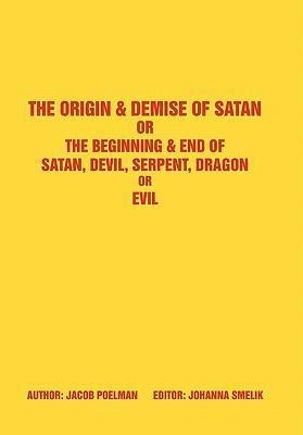The Origin & Demise of Satan: Or The Beginning & End of Satan, Devil, Serpent, Dragon or Evil
