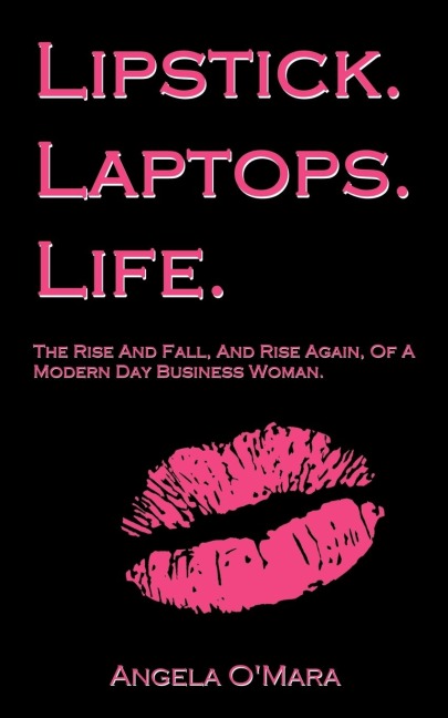 Lipstick. Laptops. Life.: The Rise And Fall, And Rise Again, Of A Modern Day Business Woman.