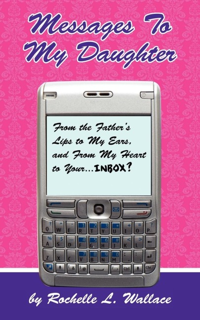 Messages to My Daughter: From the Fathers Lips to My Ears, and From My Heart to Your.... Inbox?