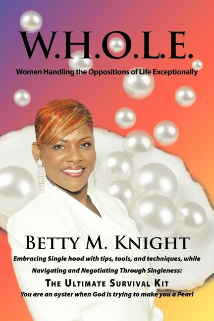 W.H.O.L.E.-Women Handling The Oppositions of Life Exceptionally: Embracing Single hood with tips, tools, and techniques, while Navigating and Negotiating Through Singleness: The Ultimate Survival Kit
