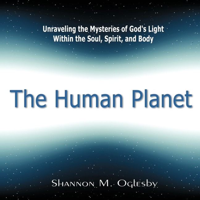 The Human Planet: Unraveling the Mysteries of Gods Light Within the Soul, Spirit, and Body