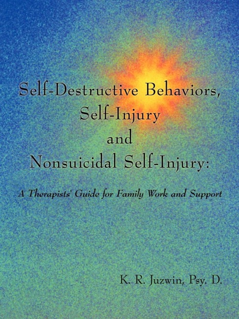 Self-Destructive Behaviors, Self-Injury and Nonsuicidal Self-Injury: A Therapists Guide for Family Work and Support