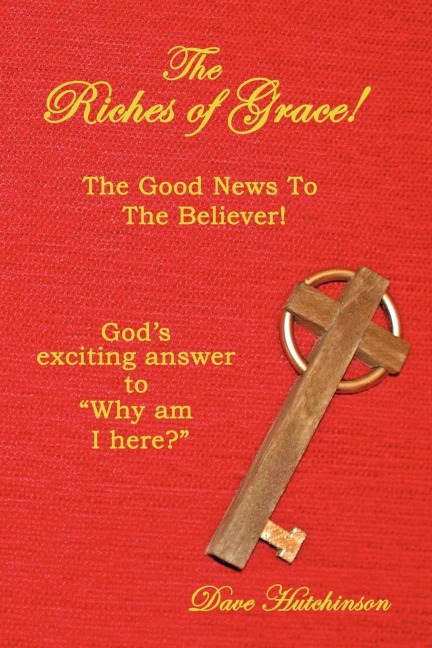 The Riches of Grace!: The Good News to the Believer! Gods exciting answer to Why am I here?