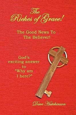The Riches of Grace!: The Good News to the Believer! God's exciting answer to "Why am I here?"