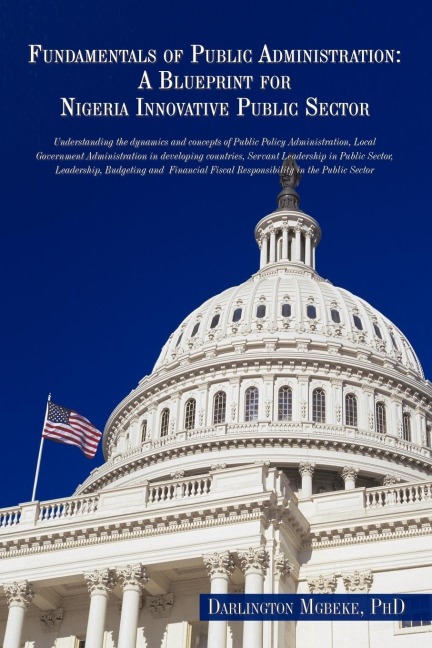 Fundamentals of Public Administration: A Blueprint for Nigeria Innovative Public Sector: Understanding the dynamics and concepts of Public Policy Administration, Local Government Administration in developing countries, Servant Leadership in Public Sector,