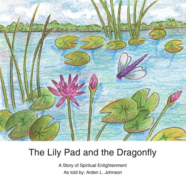 The Lily Pad and the Dragonfly: A Story of Spiritual Enlightenment as told by Arden L. Johnson