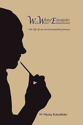 Wwe: W. Wesley Eckenfelder-Waste Water Extraordinaire: -The Life of an Environmental Pioneer