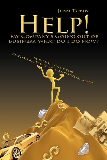Help! My Companys Going Out of Business, What Do I Do Now?: Survival Guide for Employers, Employees and Unemployed
