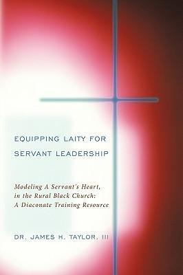 Equipping Laity For Servant Leadership: Modeling A Servants Heart, in the Rural Black Church: A Diaconate Training Resource