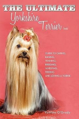 The Ultimate Yorkshire Terrier Book: Guide to Caring, Raising, Training, Breeding, Whelping, Feeding and Loving a Yorkie