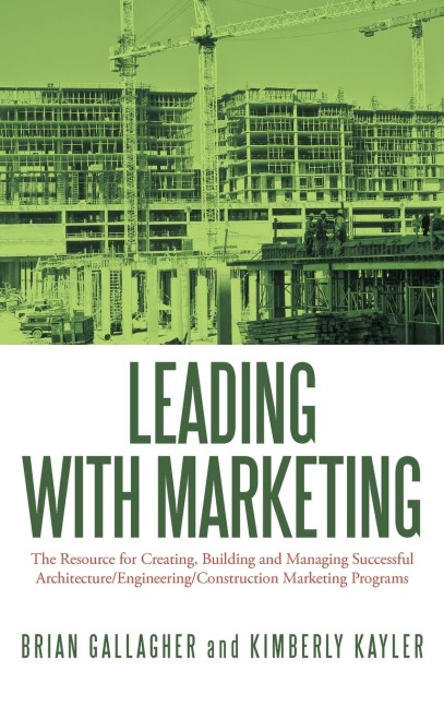 Leading with Marketing: The Resource for Creating, Building and Managing Successful Architecture/Engineering/Construction Marketing Programs