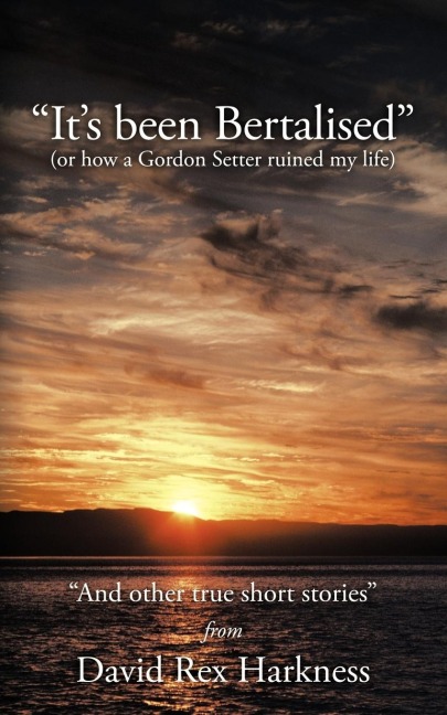 Its Been Bertalised: Or How a Gordon Setter Ruined My Life and Other True Short Stories