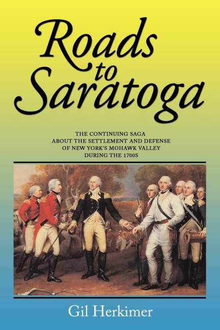 Roads to Saratoga: The Continuing Saga about the Settlement and Defense of New Yorks Mohawk Valley During the 1700s