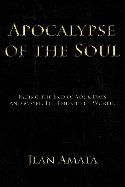 Apocalypse of the Soul: Facing the End of Your Days and Maybe, The End of the World.
