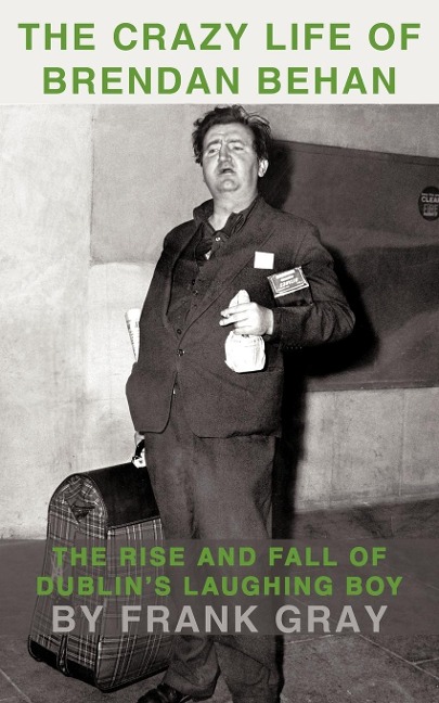 The Crazy Life of Brendan Behan: The Rise and Fall of Dublins Laughing Boy