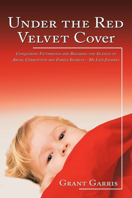 Under the Red Velvet Cover: Conquering Victimhood and Breaking the Silence of Abuse, Corruption and Family Secrets - My Life Journey