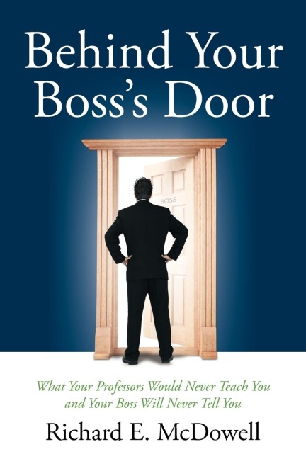 Behind Your Bosss Door: What Your Professors Would Never Teach You and Your Boss Will Never Tell You