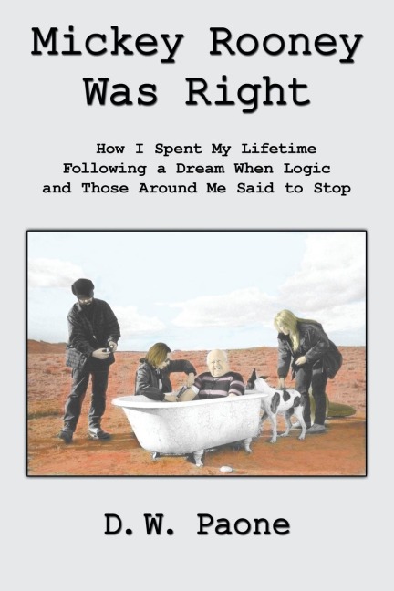 Mickey Rooney Was Right: How I Spent My Lifetime Following a Dream When Logic and Those Around Me Said to Stop
