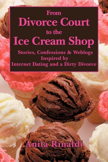 From Divorce Court to the Ice Cream Shop: Stories, Confessions & Weblogs Inspired by Internet Dating and a Dirty Divorce