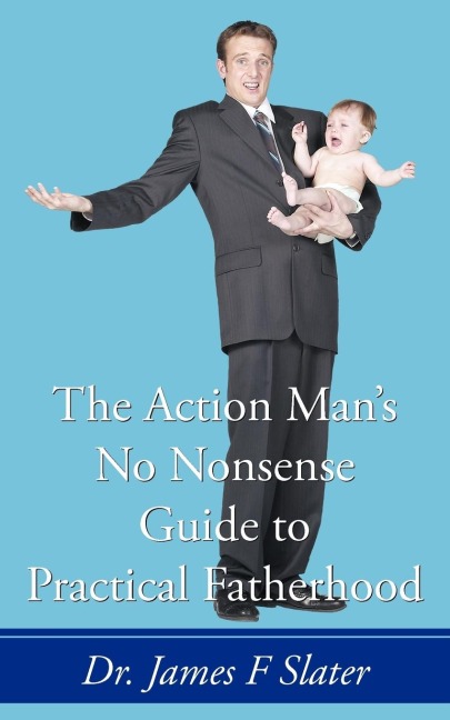The Action Mans No Nonsense Guide to Practical Fatherhood