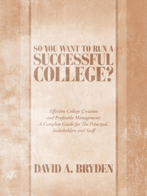 So You Want to Run a Successful College?: Effective College Creation and Profitable Management: A Complete Guide for the Principal, Stakeholders and S