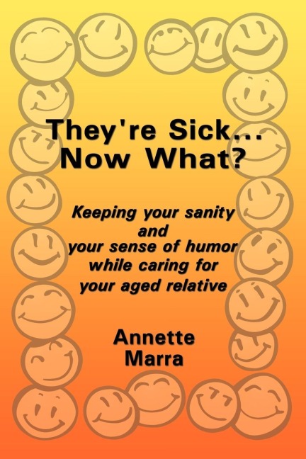 Theyre Sick...Now What?: Keeping Your Sanity and Your Sense of Humor While Caring for Your Aged Relative