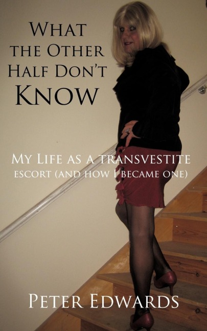 What the Other Half Dont Know: My Life as a Transvestite Escort (and How I Became One)
