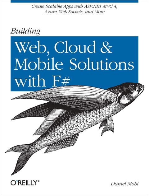 Building Web, Cloud, and Mobile Solutions with F: Create Scalable Apps with ASP.NET MVC 4, Azure, Web Sockets, and More