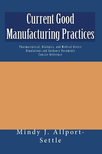 Current Good Manufacturing Practices Pharmaceutical, Biologics, and Medical Device Regulations and Guidance Documents Concise Reference